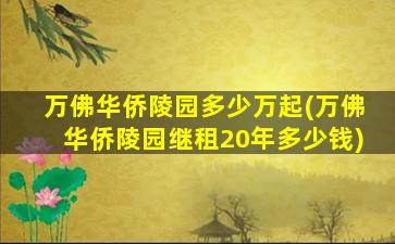 万佛华侨陵园多少万起(万佛华侨陵园继租20年多少钱)