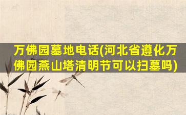 万佛园墓地电话(河北省遵化万佛园燕山塔清明节可以扫墓吗)