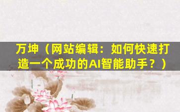 万坤（网站编辑：如何快速打造一个成功的AI智能助手？）