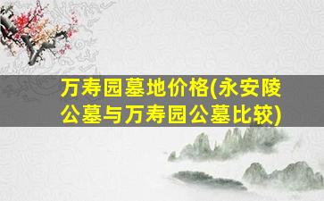 万寿园墓地价格(永安陵公墓与万寿园公墓比较)