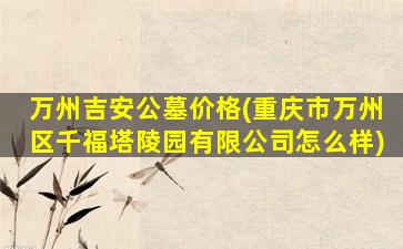 万州吉安公墓价格(重庆市万州区千福塔陵园有限公司怎么样)