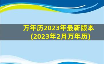 万年历2023年最新版本(2023年2月万年历)