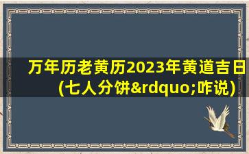 万年历老黄历2023年黄道吉日(七人分饼”咋说)