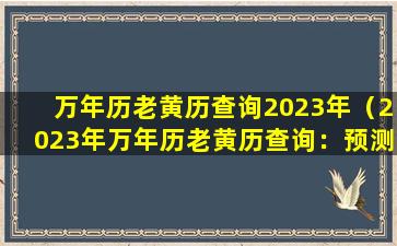 万年历老黄历查询2023年（2023年万年历老黄历查询：预测与规避）
