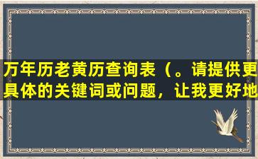 万年历老黄历查询表（。请提供更具体的关键词或问题，让我更好地为您提供帮助。）