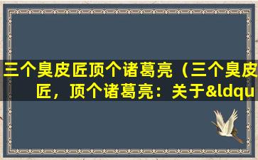 三个臭皮匠顶个诸葛亮（三个臭皮匠，顶个诸葛亮：关于“三个臭皮匠”与“顶个诸葛亮”的故事）