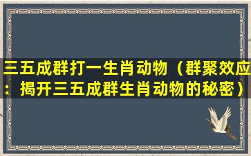 三五成群打一生肖动物（群聚效应：揭开三五成群生肖动物的秘密）