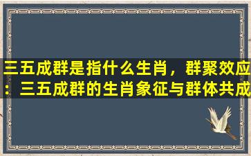 三五成群是指什么生肖，群聚效应：三五成群的生肖象征与群体共成功