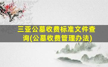 三亚公墓收费标准文件查询(公墓收费管理办法)