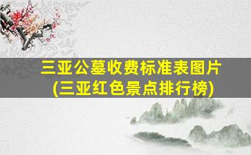 三亚公墓收费标准表图片(三亚红色景点排行榜)