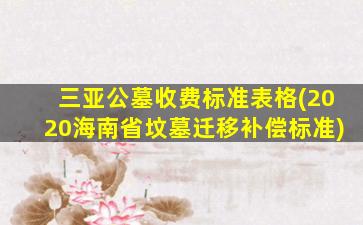 三亚公墓收费标准表格(2020海南省坟墓迁移补偿标准)