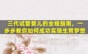 三代试管婴儿的全程指南，一步步教你如何成功实现生育梦想