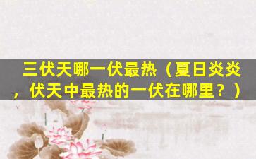 三伏天哪一伏最热（夏日炎炎，伏天中最热的一伏在哪里？）