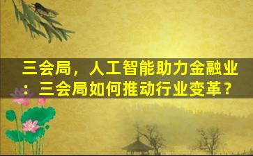 三会局，人工智能助力金融业：三会局如何推动行业变革？