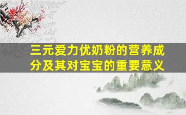三元爱力优奶粉的营养成分及其对宝宝的重要意义