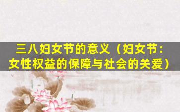 三八妇女节的意义（妇女节：女性权益的保障与社会的关爱）