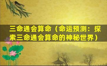 三命通会算命（命运预测：探索三命通会算命的神秘世界）