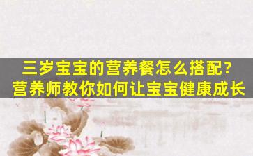三岁宝宝的营养餐怎么搭配？营养师教你如何让宝宝健康成长