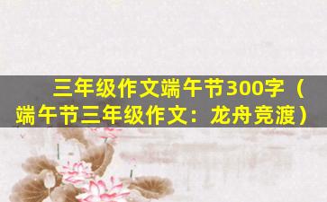三年级作文端午节300字（端午节三年级作文：龙舟竞渡）