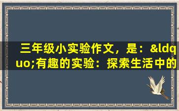 三年级小实验作文，是：“有趣的实验：探索生活中的科学奥秘”。