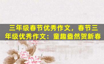三年级春节优秀作文，春节三年级优秀作文：童趣盎然贺新春