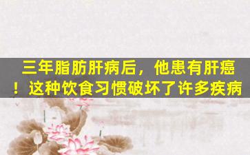 三年脂肪肝病后，他患有肝癌！这种饮食习惯破坏了许多疾病