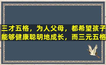 三才五格，为人父母，都希望孩子能够健康聪明地成长，而三元五格，则是体现孩子智力发展的重要因素之一。