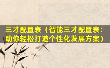 三才配置表（智能三才配置表：助你轻松打造个性化发展方案）