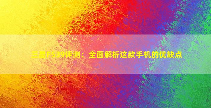 三星F539评测：全面解析这款手机的优缺点
