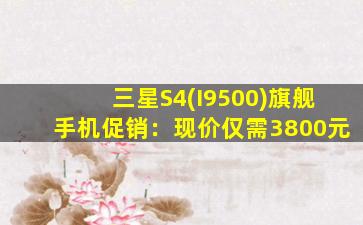 三星S4(I9500)旗舰手机促销：现价仅需3800元