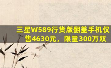 三星W589行货版翻盖手机仅售4630元，限量300万双
