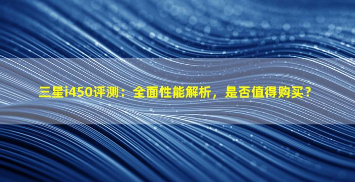 三星i450评测：全面性能解析，是否值得购买？