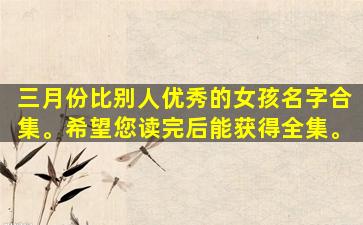 三月份比别人优秀的女孩名字合集。希望您读完后能获得全集。