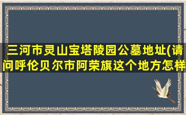 三河市灵山宝塔陵园公墓地址(请问呼伦贝尔市阿荣旗这个地方怎样)
