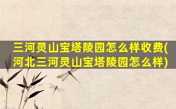 三河灵山宝塔陵园怎么样收费(河北三河灵山宝塔陵园怎么样)
