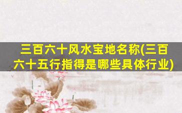 三百六十风水宝地名称(三百六十五行指得是哪些具体行业)