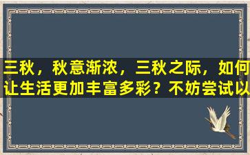 三秋，秋意渐浓，三秋之际，如何让生活更加丰富多彩？不妨尝试以下这些创意，让你的秋季生活更加精彩！