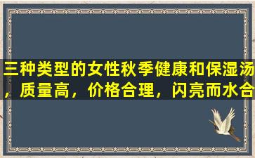三种类型的女性秋季健康和保湿汤，质量高，价格合理，闪亮而水合的皮肤