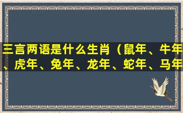 三言两语是什么生肖（鼠年、牛年、虎年、兔年、龙年、蛇年、马年、羊年、猴年、鸡年、狗年、猪年）