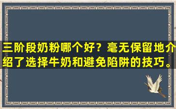 三阶段奶粉哪个好？毫无保留地介绍了选择牛奶和避免陷阱的技巧。