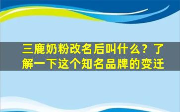三鹿奶粉改名后叫什么？了解一下这个知名品牌的变迁