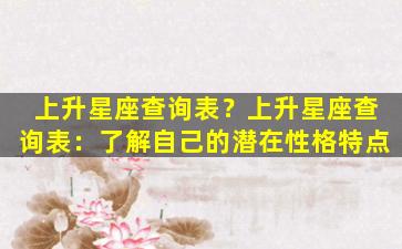 上升星座查询表？上升星座查询表：了解自己的潜在性格特点