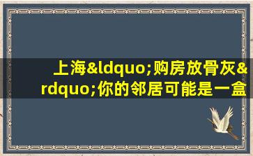 上海“购房放骨灰”你的邻居可能是一盒骨灰？