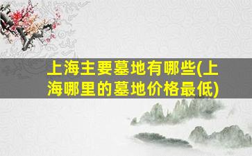 上海主要墓地有哪些(上海哪里的墓地价格最低)