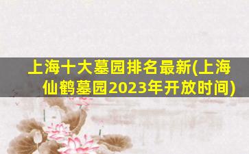 上海十大墓园排名最新(上海仙鹤墓园2023年开放时间)
