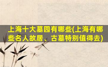 上海十大墓园有哪些(上海有哪些名人故居、古墓特别值得去)