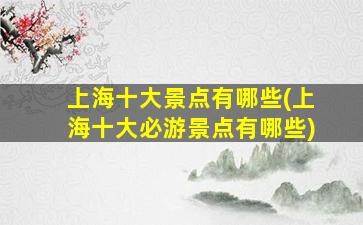上海十大景点有哪些(上海十大必游景点有哪些)