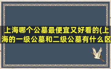 上海哪个公墓最便宜又好看的(上海的一级公墓和二级公墓有什么区别吗)