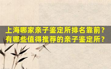 上海哪家亲子鉴定所排名靠前？有哪些值得推荐的亲子鉴定所？