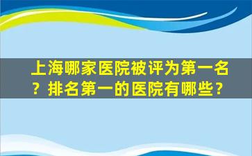 上海哪家医院被评为第一名？排名第一的医院有哪些？